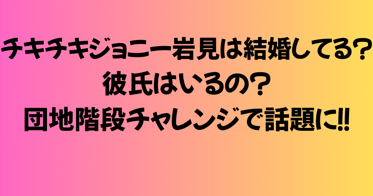 チキチキジョニー岩見は結婚してる？彼氏はいるの？団地階段チャレンジで話題に！