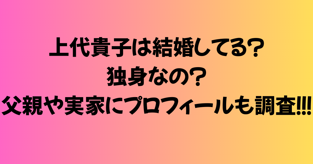 上代貴子は結婚してる？独身なの？父親や実家にプロフィールも調査！
