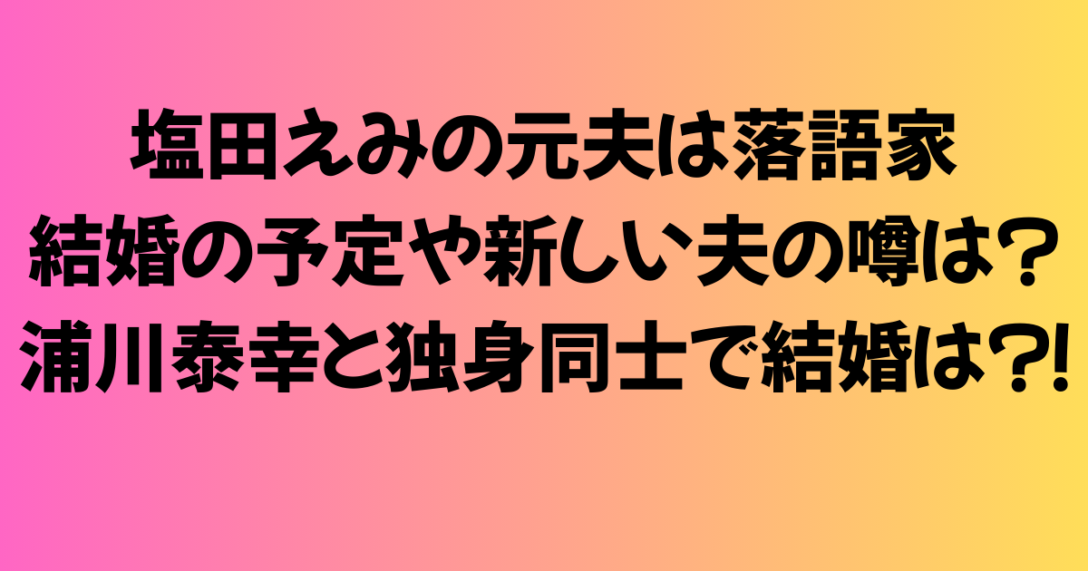 塩田えみの元夫は落語家！結婚の予定や新しい夫の噂は？浦川泰幸と独身同士で結婚は？