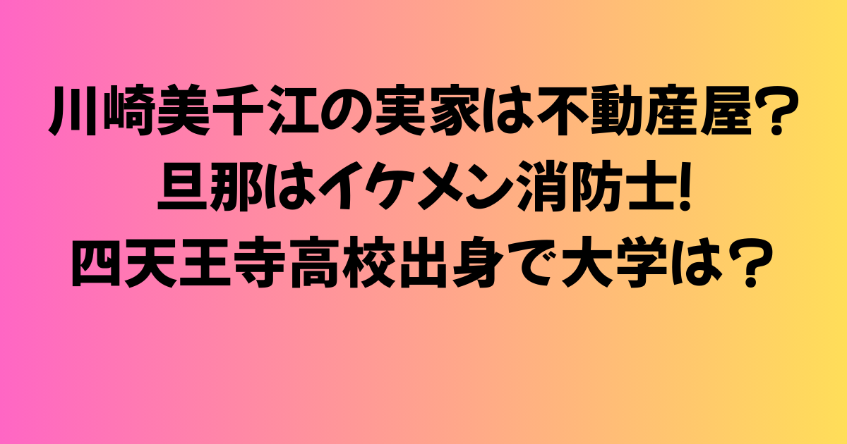 川崎美千江の実家は不動産屋？旦那はイケメン消防士！四天王寺高校出身で大学は？