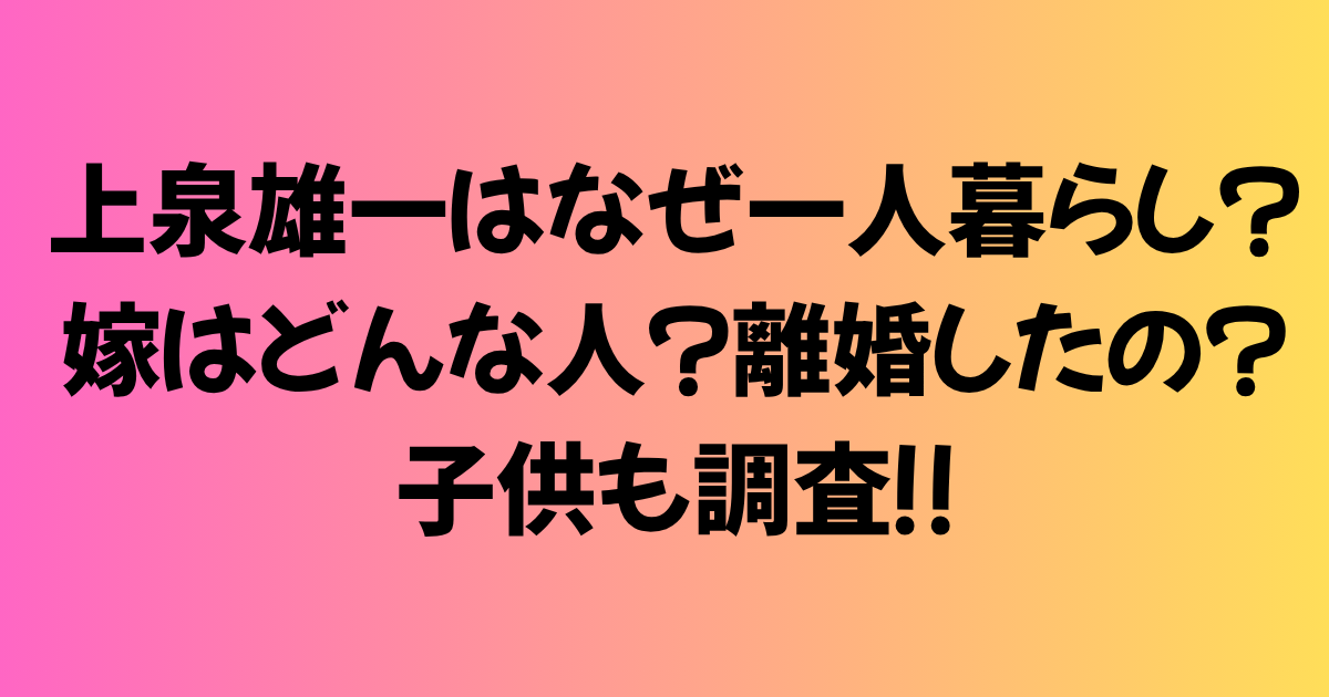 上泉雄一はなぜ一人暮らしなの？嫁はどんな人？離婚したの？子供も調査！