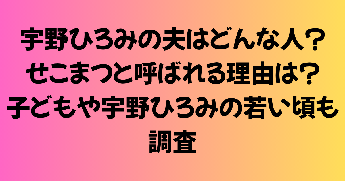 宇野ひろみの夫はどんな人？せこまつと呼ばれる理由は？子どもや宇野ひろみの若い頃も調査